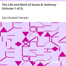 The Life and Work of Susan B. Anthony (Volume 1 of 2) by Ida Husted Harper The Life and Work of Susan B. Anthony (Volume 1 of 2) by Ida Husted Harper
