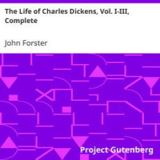The Life of Charles Dickens, Vol. I-III, Complete by John Forster The Life of Charles Dickens, Vol. I-III, Complete by John Forster